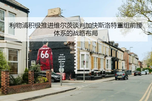 利物浦积极推进维尔茨谈判加快斯洛特重组前腰体系的战略布局
