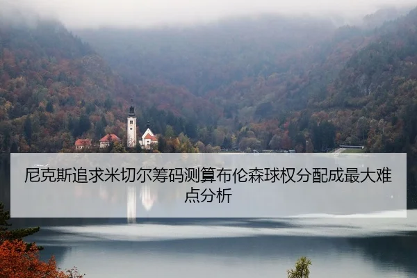 尼克斯追求米切尔筹码测算布伦森球权分配成最大难点分析