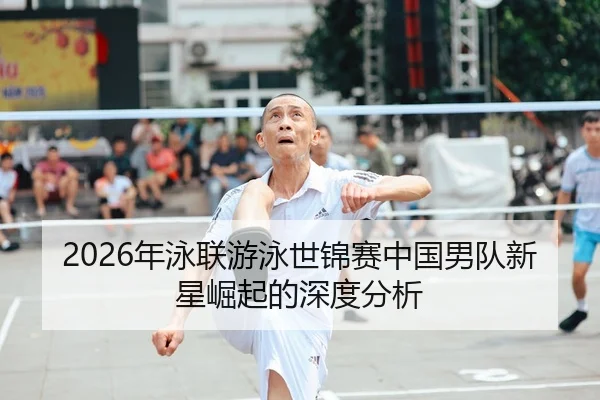 2026年泳联游泳世锦赛中国男队新星崛起的深度分析