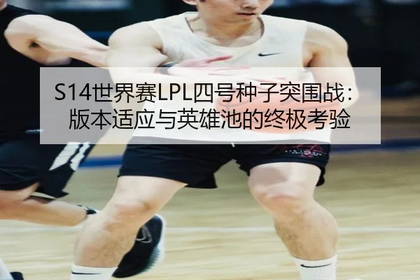 S14世界赛LPL四号种子突围战：版本适应与英雄池的终极考验