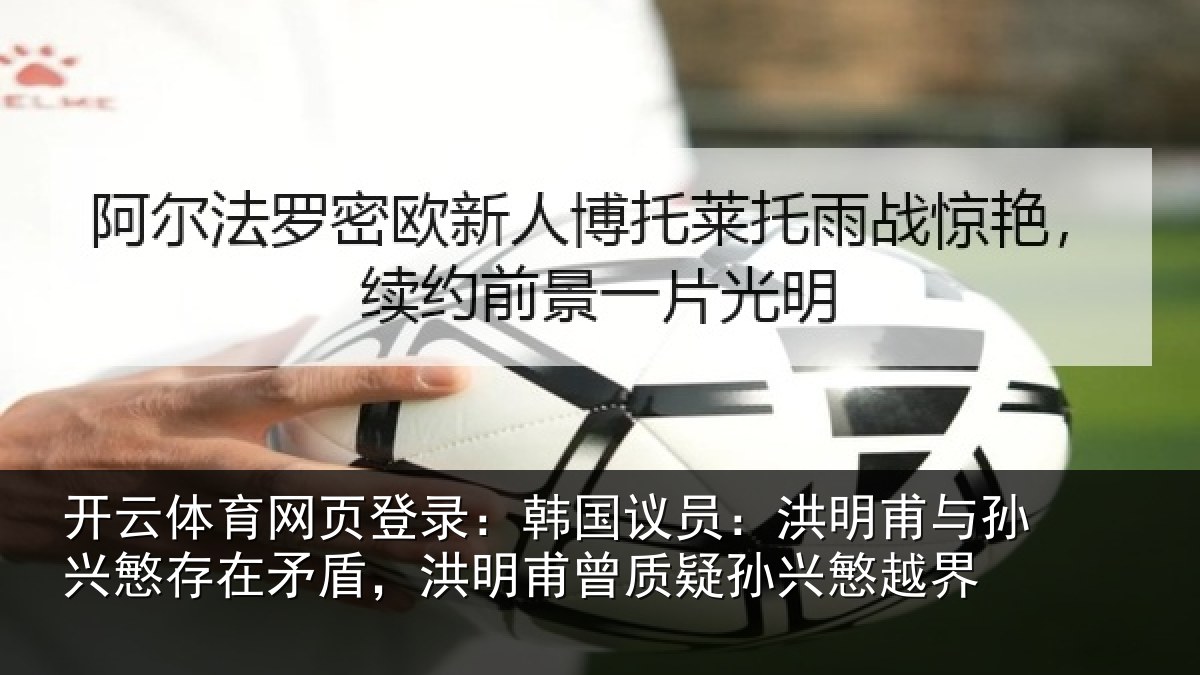 开云体育网页登录：韩国议员：洪明甫与孙兴慜存在矛盾，洪明甫曾质疑孙兴慜越界