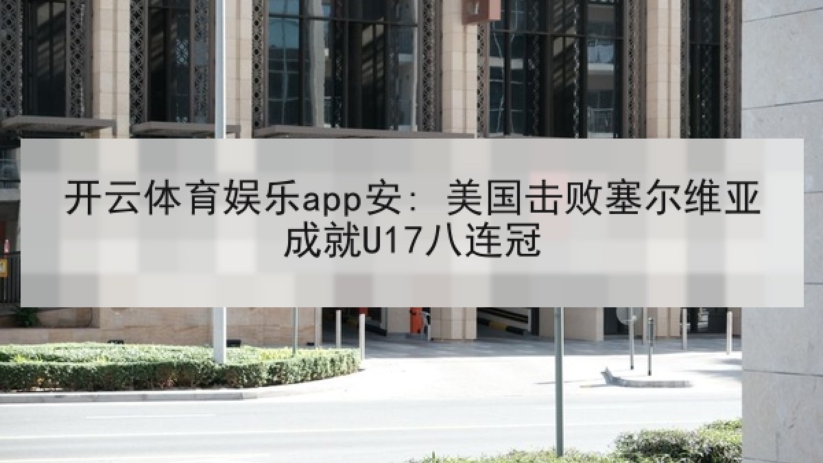 开云体育娱乐app安: 美国击败塞尔维亚成就U17八连冠