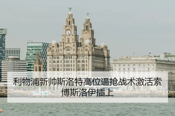 利物浦新帅斯洛特高位逼抢战术激活索博斯洛伊插上