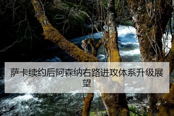 萨卡续约后阿森纳右路进攻体系升级展望
