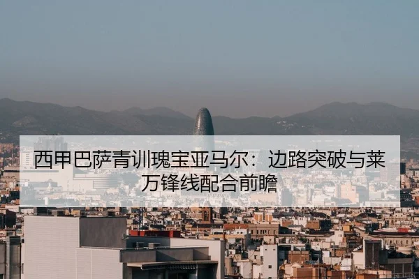 西甲巴萨青训瑰宝亚马尔：边路突破与莱万锋线配合前瞻