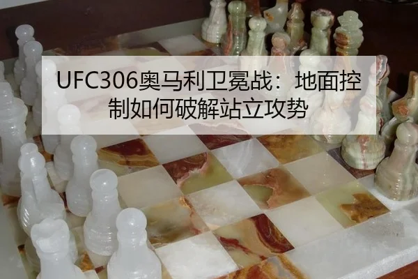 UFC306奥马利卫冕战：地面控制如何破解站立攻势