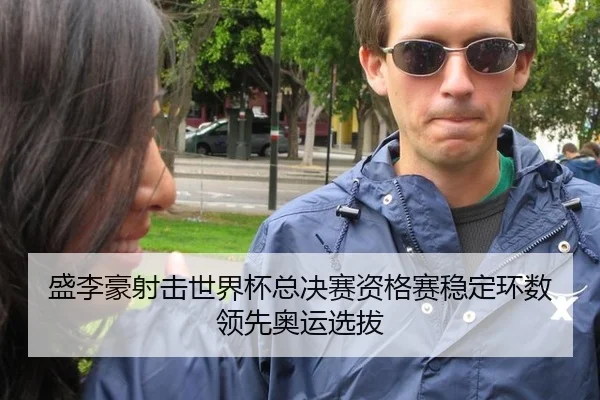 盛李豪射击世界杯总决赛资格赛稳定环数领先奥运选拔