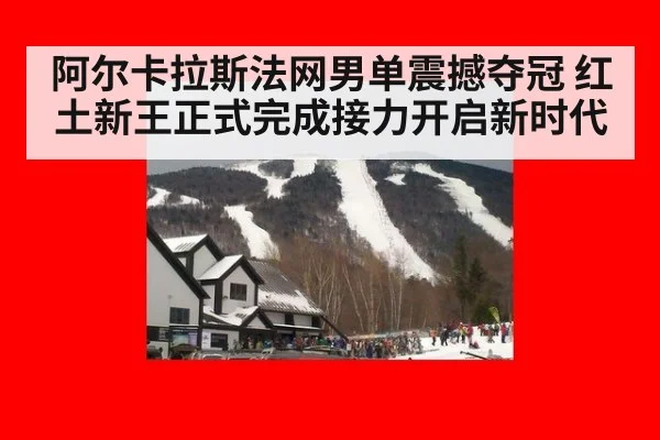 阿尔卡拉斯法网男单震撼夺冠 红土新王正式完成接力开启新时代