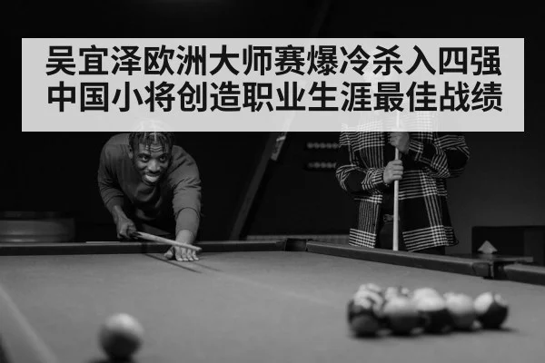 吴宜泽欧洲大师赛爆冷杀入四强 中国小将创造职业生涯最佳战绩