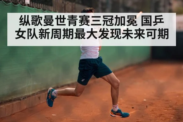 纵歌曼世青赛三冠加冕 国乒女队新周期最大发现未来可期