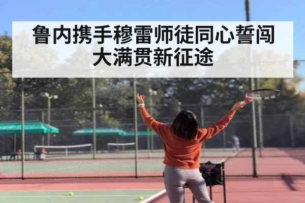 鲁内携手穆雷师徒同心誓闯大满贯新征途