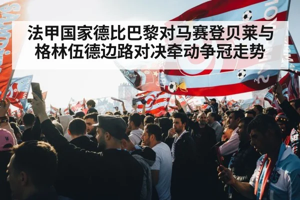 法甲国家德比巴黎对马赛登贝莱与格林伍德边路对决牵动争冠走势