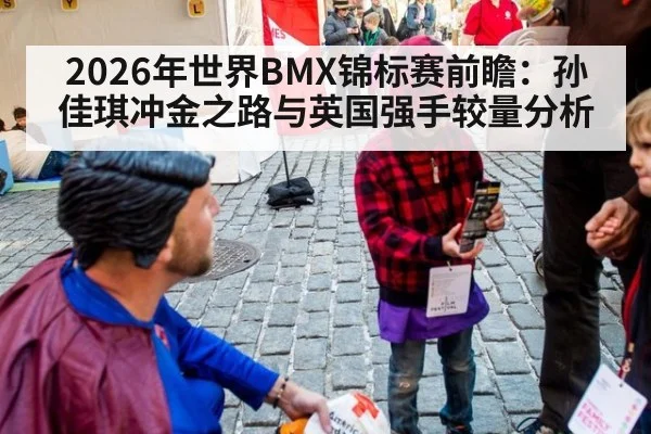 2026年世界BMX锦标赛前瞻:孙佳琪冲金之路与英国强手较量分析