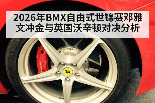 2026年BMX自由式世锦赛邓雅文冲金与英国沃辛顿对决分析