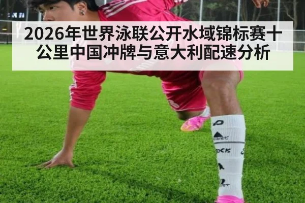 2026年世界泳联公开水域锦标赛十公里中国冲牌与意大利配速分析